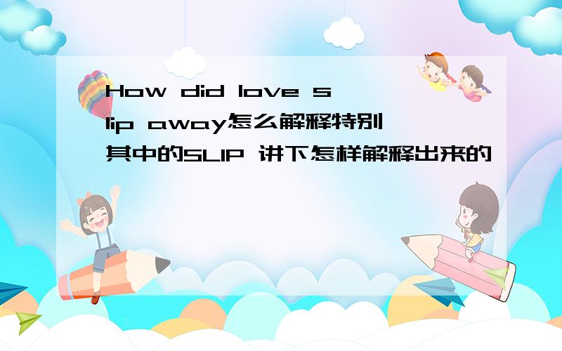 How did love slip away怎么解释特别其中的SLIP 讲下怎样解释出来的