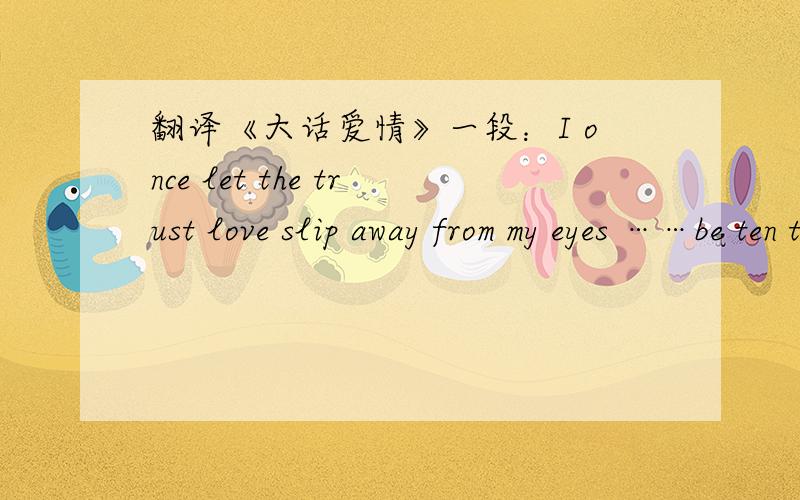 翻译《大话爱情》一段：I once let the trust love slip away from my eyes ……be ten thousand years.