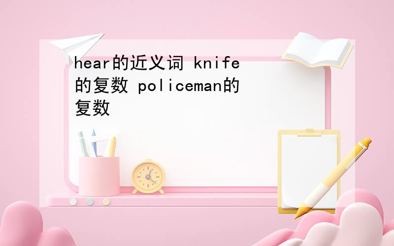 hear的近义词 knife的复数 policeman的复数