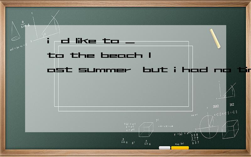 i'd like to _ to the beach last summer,but i had no time.a.go b.having gone c.be going d.have gone为什么选d