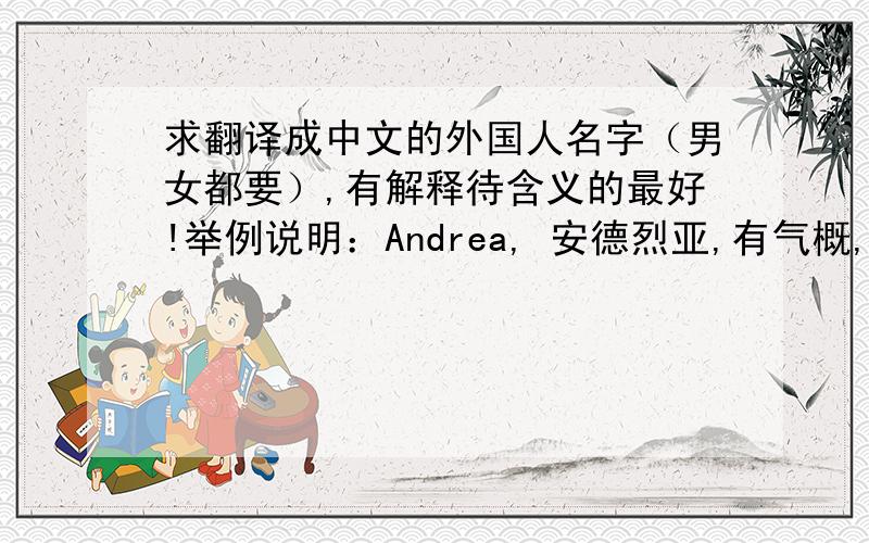 求翻译成中文的外国人名字（男女都要）,有解释待含义的最好!举例说明：Andrea, 安德烈亚,有气概,美丽而优雅          Atalanta, 亚特兰特, 跑得快的美丽少女   . 等等    有多少要多少!希望给的