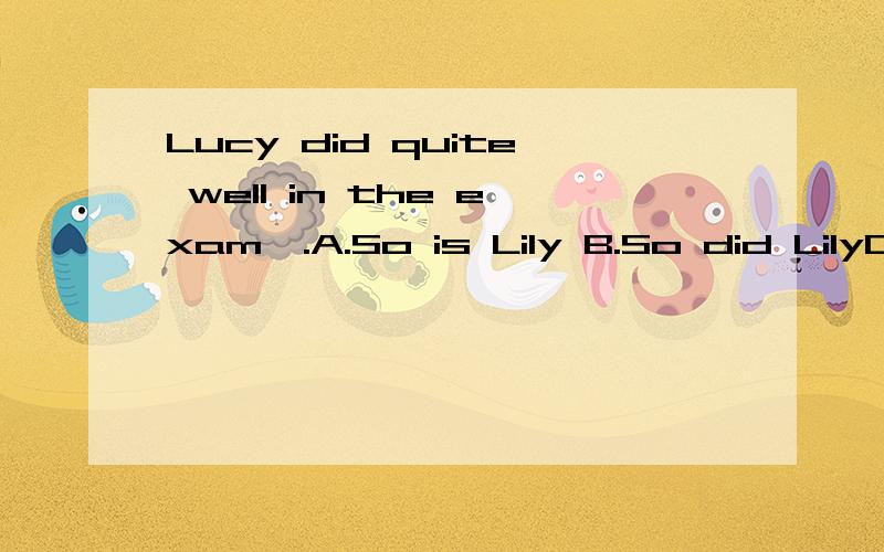 Lucy did quite well in the exam,.A.So is Lily B.So did LilyC.So Lily is.D.So Lily did.这中间有什么语法知识吗？