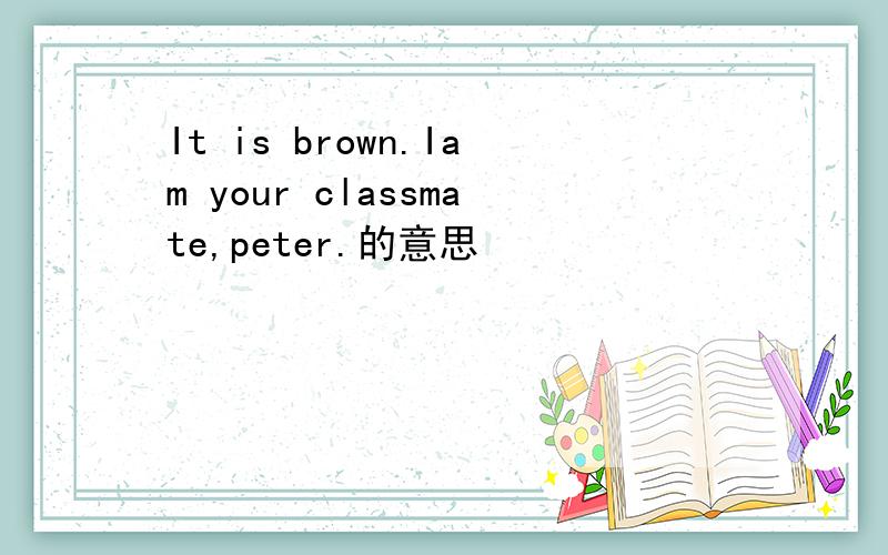 It is brown.Iam your classmate,peter.的意思