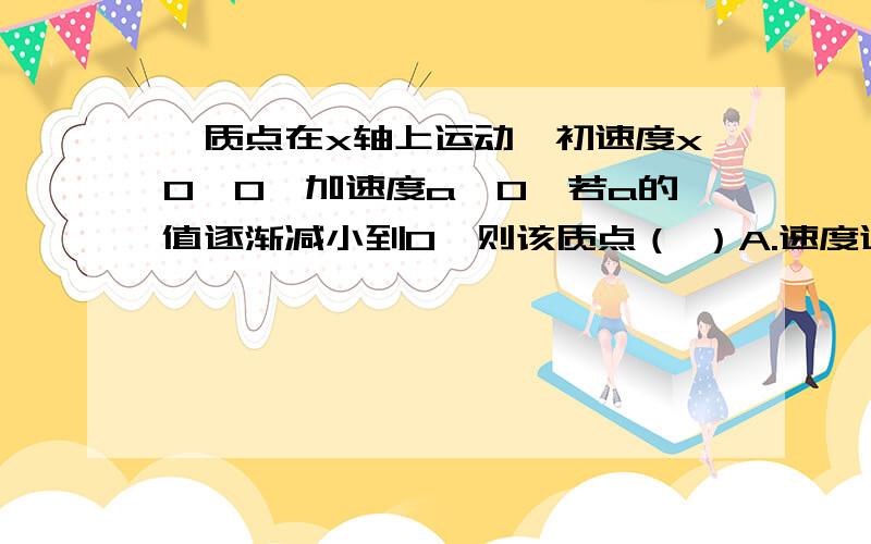 一质点在x轴上运动,初速度x0＜0,加速度a＜0,若a的值逐渐减小到0,则该质点（ ）A.速度逐渐减小,直到加速度等于零为止B位移逐渐增大,直到加速度等于零为止C.速度继续增大,直到加速度等于零