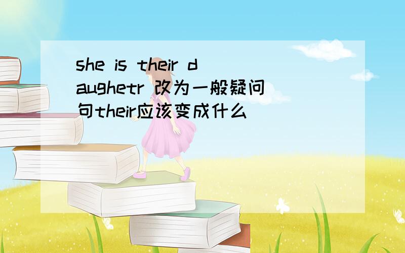 she is their daughetr 改为一般疑问句their应该变成什么