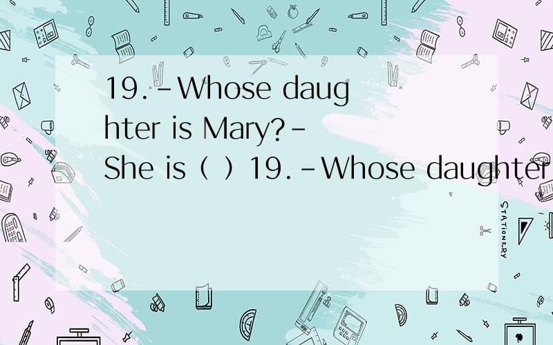 19.-Whose daughter is Mary?-She is（ ）19.-Whose daughter is Mary?-She is（ ）A.Mr.GreenB.Mr.Green'sC.herD.she