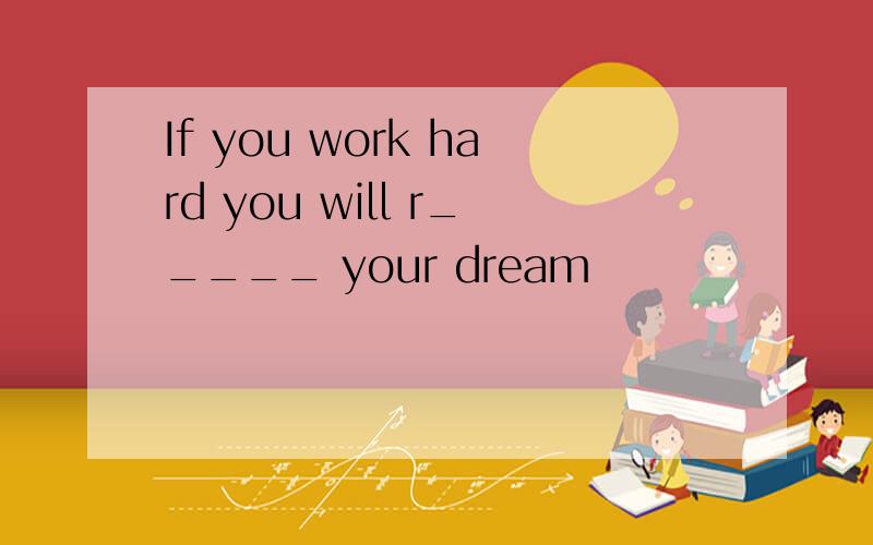 If you work hard you will r_____ your dream