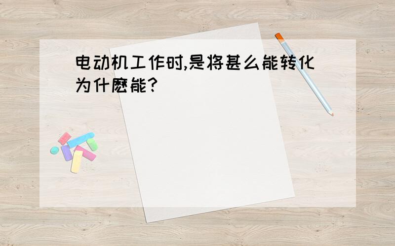 电动机工作时,是将甚么能转化为什麽能?