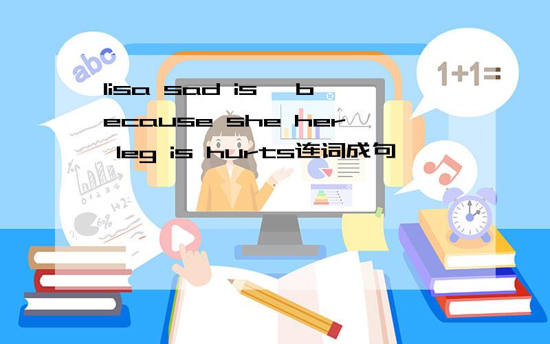 lisa sad is ,because she her leg is hurts连词成句