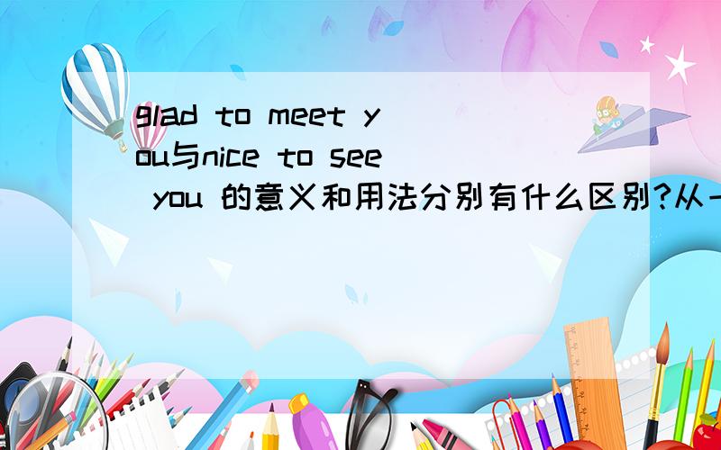 glad to meet you与nice to see you 的意义和用法分别有什么区别?从一开始学英语就学这些见面打招呼的礼仪句子,可有的时候用前者、有的时候用后者,但是翻译的时候感觉意思一样,都是“很高兴见