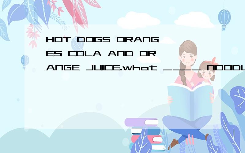 HOT DOGS ORANGES COLA AND ORANGE JUICE.what ____ NOODLES?GREAT IBEA空都要填,还要写出翻译,接下来还有l ll bring the ___the____and the noodlesand l ll bring the cola amd the orange juice