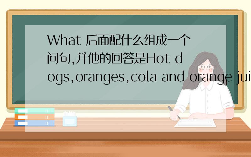 What 后面配什么组成一个问句,并他的回答是Hot dogs,oranges,cola and orange juice.