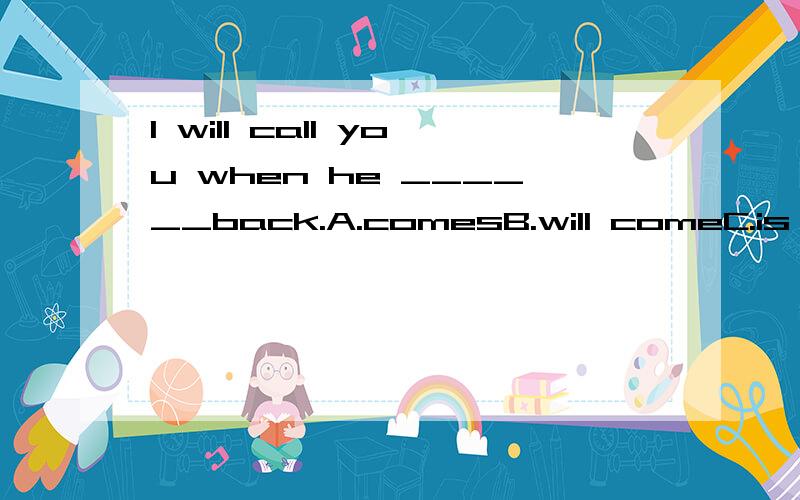 I will call you when he ______back.A.comesB.will comeC.is going to beD.come