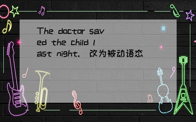 The doctor saved the child last night.（改为被动语态）