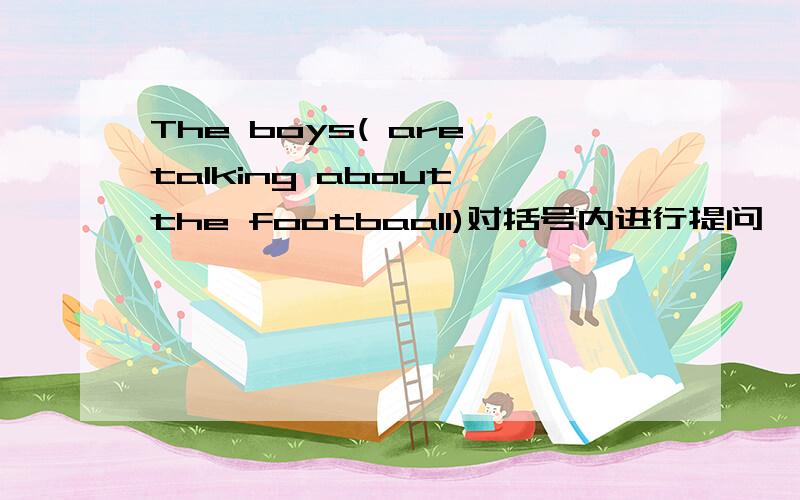 The boys( are talking about the footbaall)对括号内进行提问