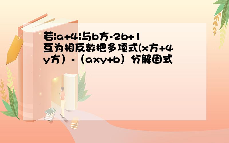 若|a+4|与b方-2b+1互为相反数把多项式(x方+4y方）-（axy+b）分解因式