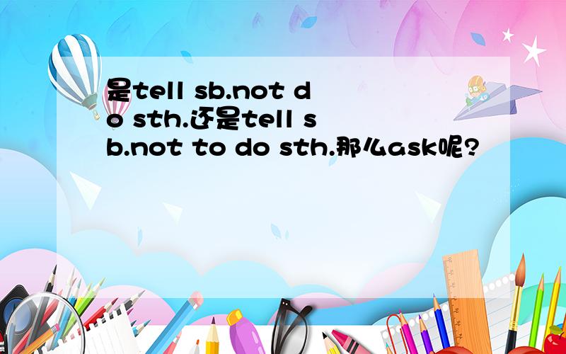 是tell sb.not do sth.还是tell sb.not to do sth.那么ask呢?