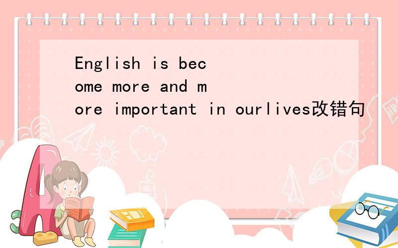 English is become more and more important in ourlives改错句