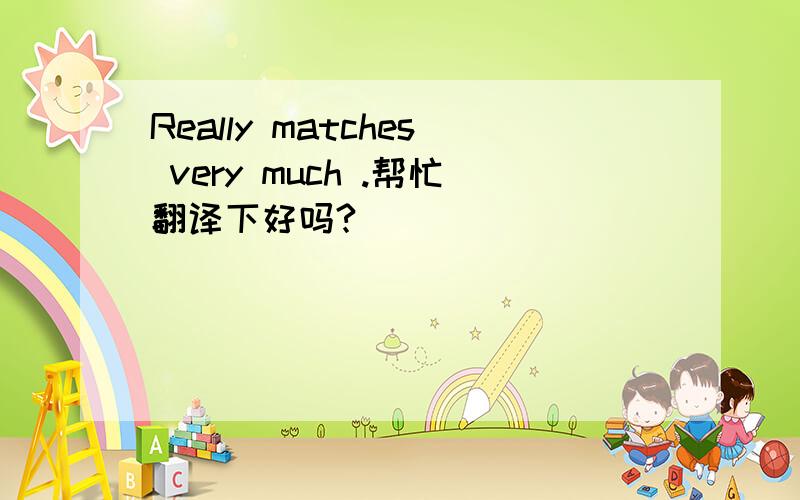 Really matches very much .帮忙翻译下好吗?