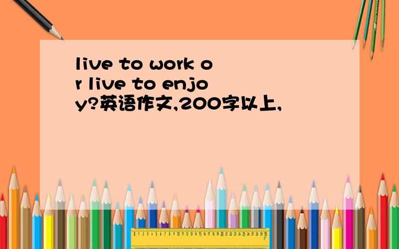 live to work or live to enjoy?英语作文,200字以上,