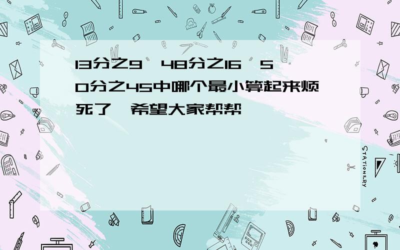 13分之9,48分之16,50分之45中哪个最小算起来烦死了,希望大家帮帮