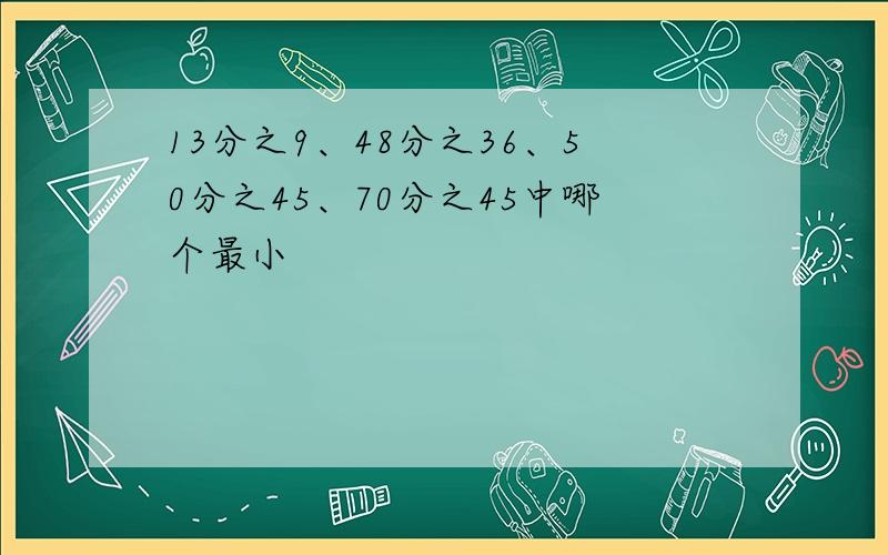 13分之9、48分之36、50分之45、70分之45中哪个最小