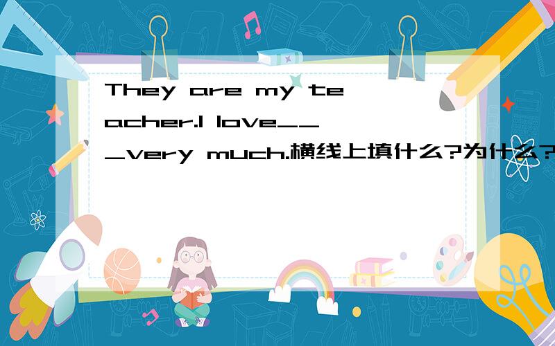 They are my teacher.I love___very much.横线上填什么?为什么?