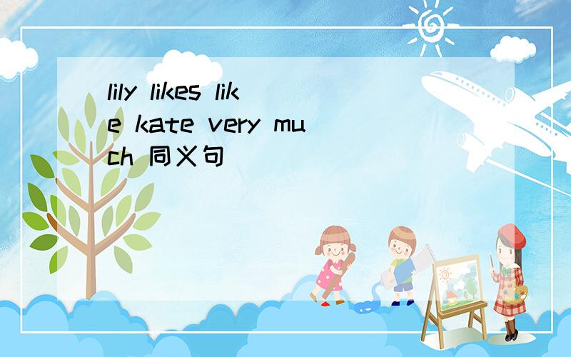 lily likes like kate very much 同义句