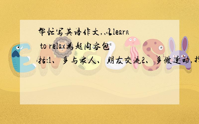 帮忙写英语作文,以learn to relax为题内容包括：1、多与家人、朋友交流2、多做运动,找自己喜欢的事情来做60个左右词``快