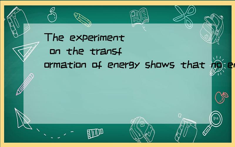 The experiment on the transformation of energy shows that no energy can be created and none destroy不能用翻译工具