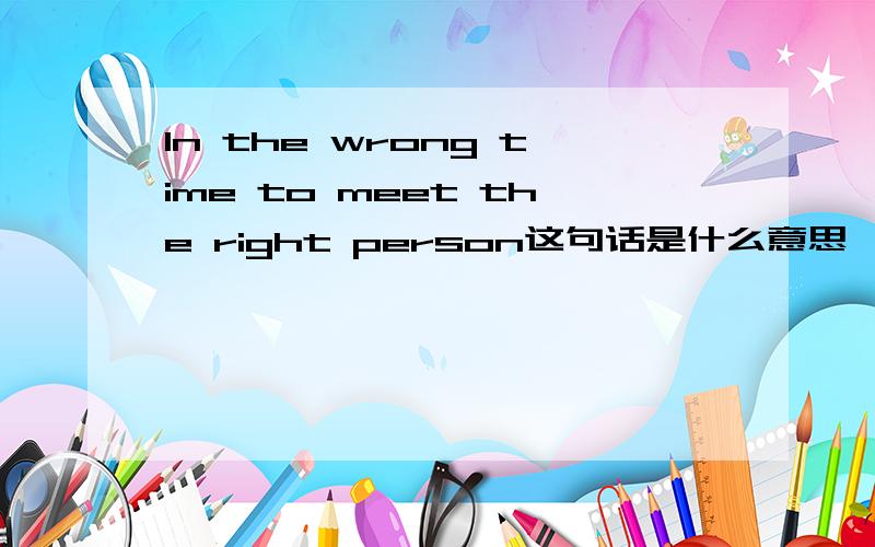 In the wrong time to meet the right person这句话是什么意思