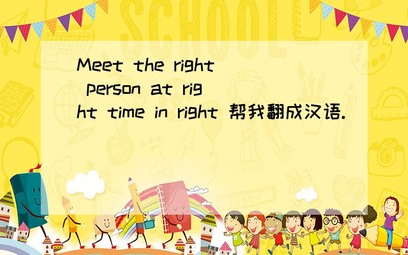 Meet the right person at right time in right 帮我翻成汉语.