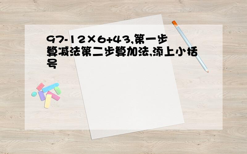 97-12×6+43,第一步算减法第二步算加法,添上小括号