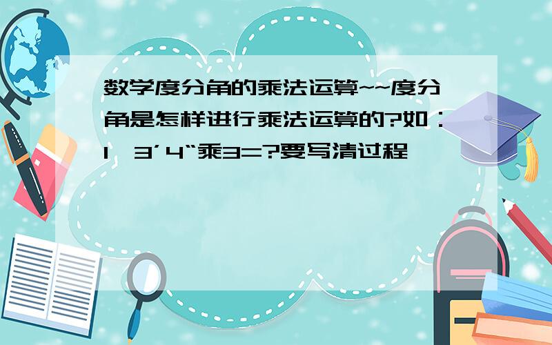 数学度分角的乘法运算~~度分角是怎样进行乘法运算的?如：1°3’4“乘3=?要写清过程