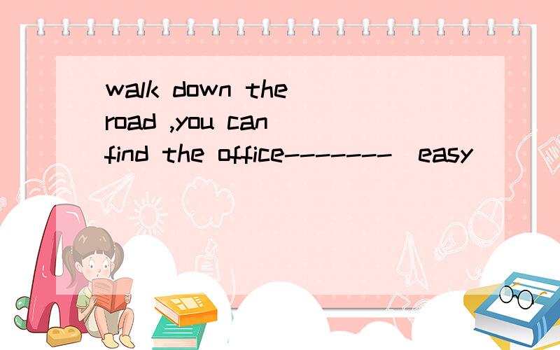 walk down the road ,you can find the office-------(easy)