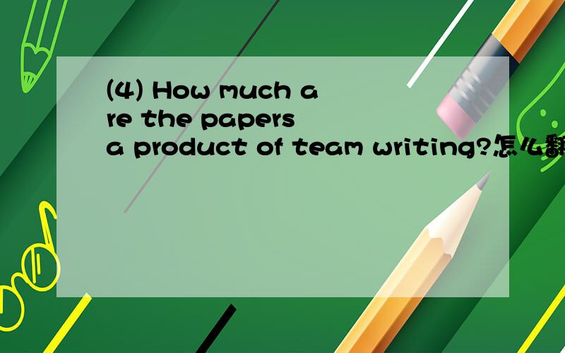 (4) How much are the papers a product of team writing?怎么翻译成中文?