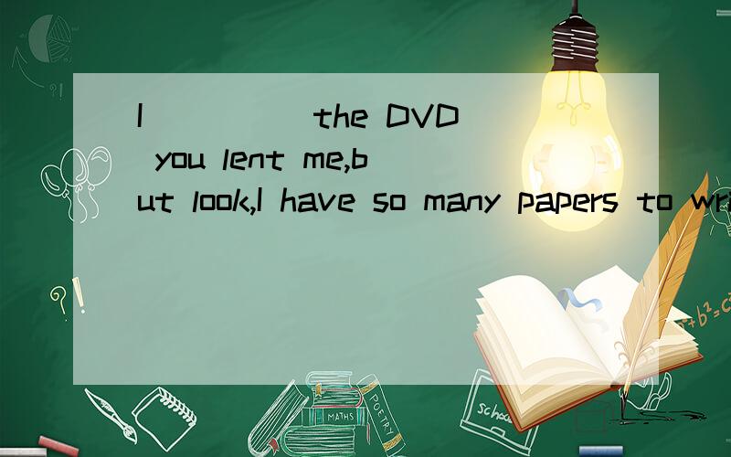 I ____ the DVD you lent me,but look,I have so many papers to write.A.can have finished B.must have finished C.could have finished D.should have finished