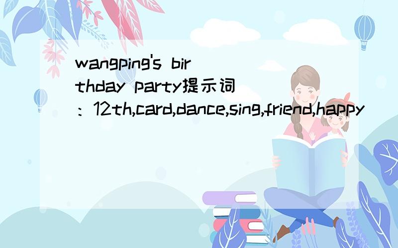 wangping's birthday party提示词：12th,card,dance,sing,friend,happy