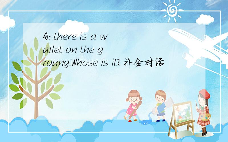 A:there is a wallet on the groung.Whose is it?补全对话