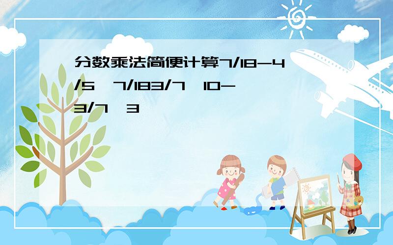 分数乘法简便计算7/18-4/5×7/183/7×10-3/7×3