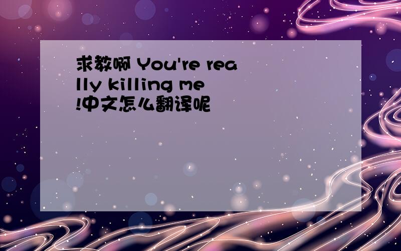 求教啊 You're really killing me!中文怎么翻译呢