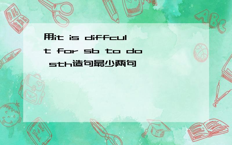 用it is diffcult for sb to do sth造句最少两句