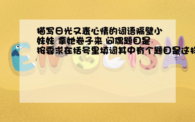 描写日光又表心情的词语隔壁小妹妹 拿她卷子来 问偶题目是按要求在括号里填词其中有个题目是这样要求的：表心情：（ ） 的日光这个该填什么好啊 怎么也没得想到适合的词语他是要求