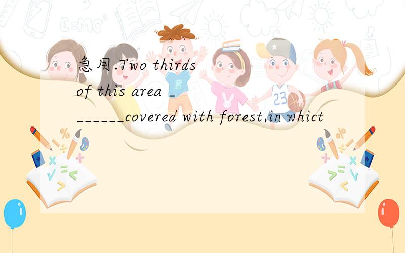 急用.Two thirds of this area _______covered with forest,in whict
