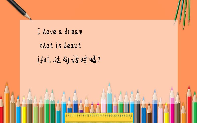 I have a dream that is beautiful.这句话对吗?