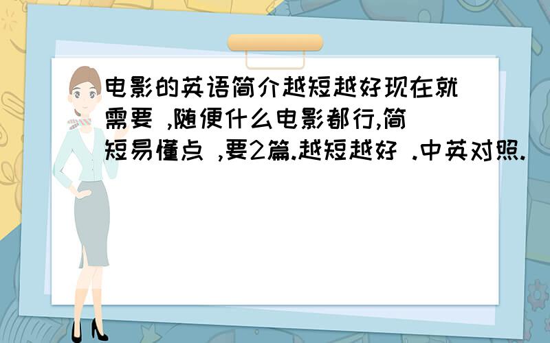 电影的英语简介越短越好现在就需要 ,随便什么电影都行,简短易懂点 ,要2篇.越短越好 .中英对照.（初一水准）