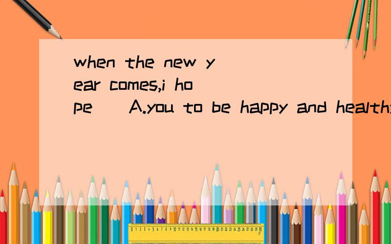 when the new year comes,i hope()A.you to be happy and healthyB.you hapiness and healthC.you will be happy and healthyD.you be happy and healthy