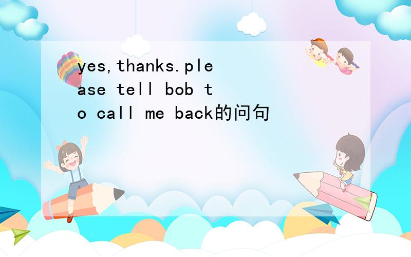 yes,thanks.please tell bob to call me back的问句