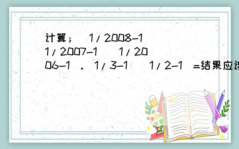 计算；（1/2008-1）（1/2007-1）（1/2006-1）.（1/3-1）（1/2-1）=结果应该是多少?