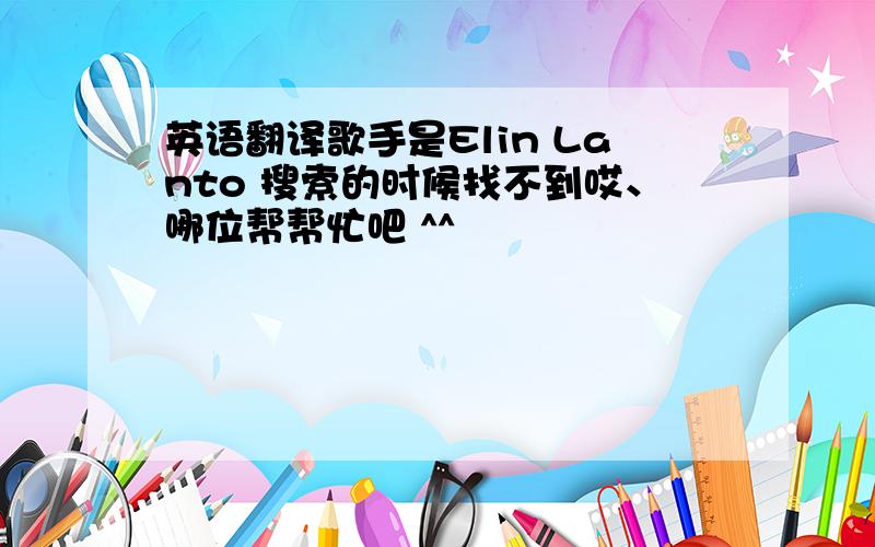 英语翻译歌手是Elin Lanto 搜索的时候找不到哎、哪位帮帮忙吧 ^^